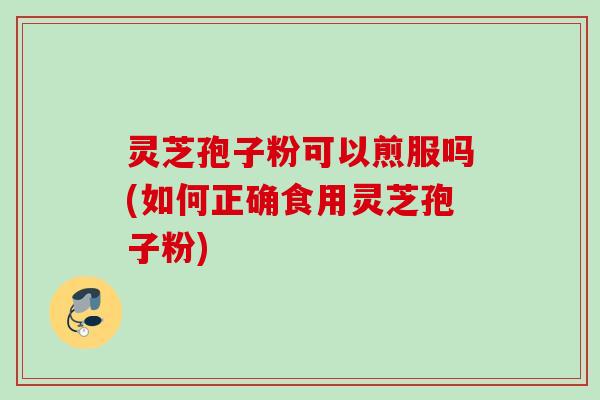 灵芝孢子粉可以煎服吗(如何正确食用灵芝孢子粉)