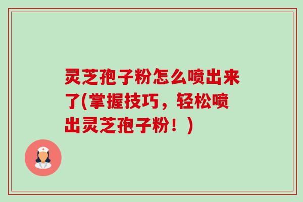 灵芝孢子粉怎么喷出来了(掌握技巧,轻松喷出灵芝孢子粉!) 灵芝孢子粉怎么喷出来了(掌握技巧,轻松喷出灵芝孢子粉!)