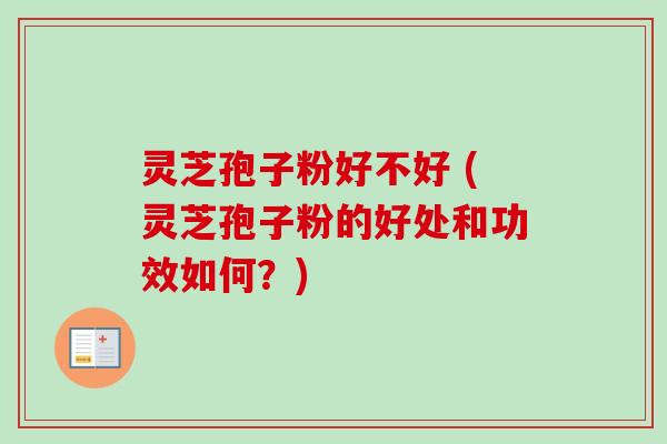 灵芝孢子粉好不好 (灵芝孢子粉的好处和功效如何？)