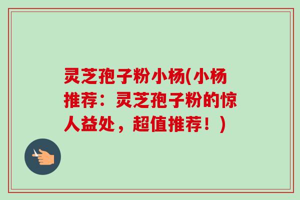 灵芝孢子粉小杨(小杨推荐:灵芝孢子粉的惊人益处,超值推荐!) 灵芝孢子粉小杨(小杨推荐:灵芝孢子粉的惊人益处,超值推荐!)
