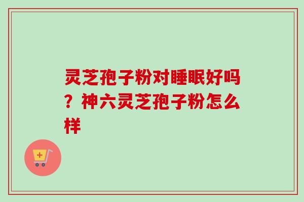 灵芝孢子粉对好吗?神六灵芝孢子粉怎么样 灵芝孢子粉对好吗?神六灵芝孢子粉怎么样