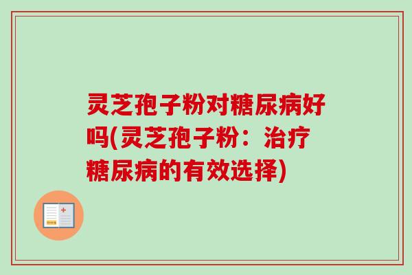 灵芝孢子粉对好吗(灵芝孢子粉:的有效选择) 灵芝孢子粉对好吗(灵芝孢子粉:的有效选择)