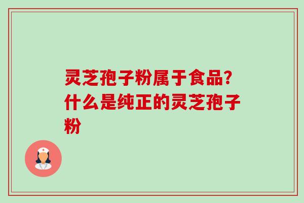 灵芝孢子粉属于食品?什么是纯正的灵芝孢子粉 灵芝孢子粉属于食品?什么是纯正的灵芝孢子粉