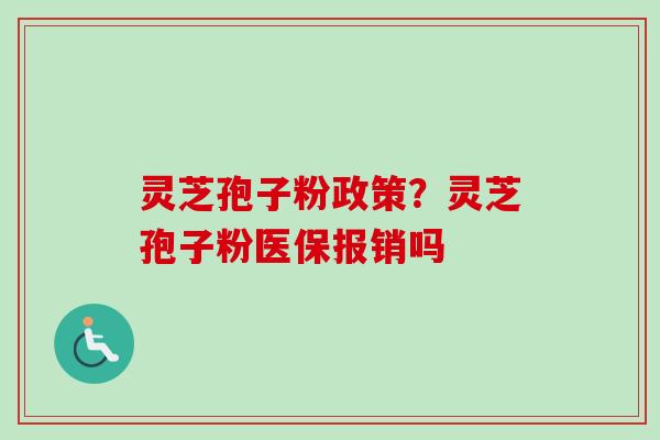 灵芝孢子粉政策?灵芝孢子粉医保报销吗 灵芝孢子粉政策?灵芝孢子粉医保报销吗