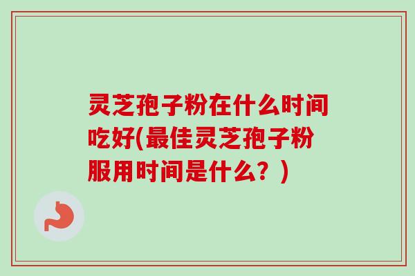 灵芝孢子粉在什么时间吃好(佳灵芝孢子粉服用时间是什么？)