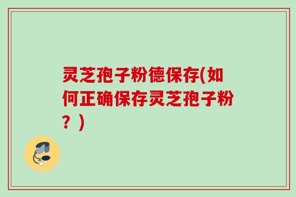 灵芝孢子粉德保存(如何正确保存灵芝孢子粉?) 灵芝孢子粉德保存(如何正确保存灵芝孢子粉?)