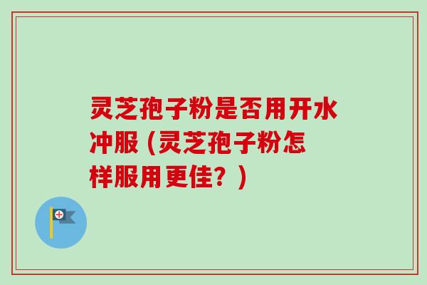 灵芝孢子粉是否用开水冲服 (灵芝孢子粉怎样服用更佳?) 灵芝孢子粉是否用开水冲服 (灵芝孢子粉怎样服用更佳?)