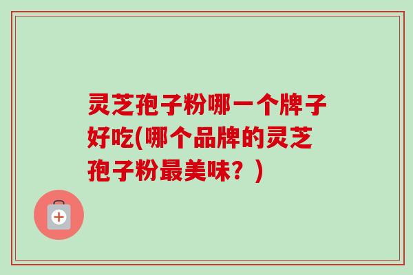 灵芝孢子粉哪一个牌子好吃(哪个品牌的灵芝孢子粉美味？)