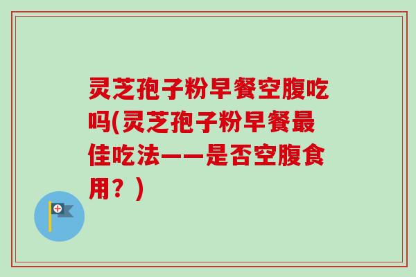 灵芝孢子粉早餐空腹吃吗(灵芝孢子粉早餐佳吃法——是否空腹食用?) 灵芝孢子粉早餐空腹吃吗(灵芝孢子粉早餐佳吃法——是否空腹食用?)