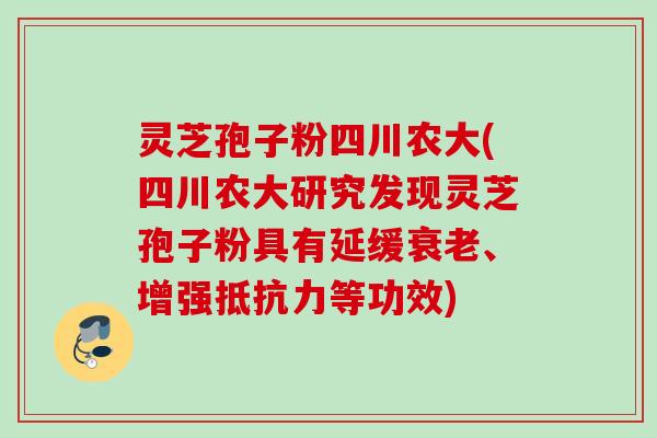 灵芝孢子粉四川农大(四川农大研究发现灵芝孢子粉具有延缓、增强抵抗力等功效) 灵芝孢子粉四川农大(四川农大研究发现灵芝孢子粉具有延缓、增强抵抗力等功效)