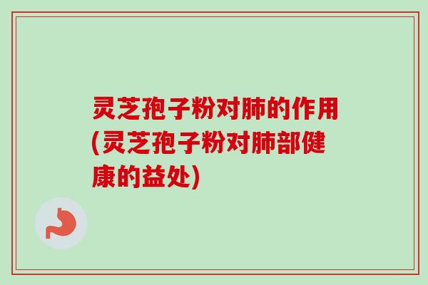 灵芝孢子粉对的作用(灵芝孢子粉对部健康的益处)