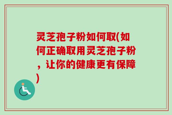 灵芝孢子粉如何取(如何正确取用灵芝孢子粉,让你的健康更有保障) 灵芝孢子粉如何取(如何正确取用灵芝孢子粉,让你的健康更有保障)