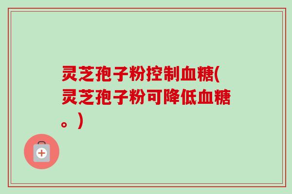 灵芝孢子粉控制(灵芝孢子粉可降低。)
