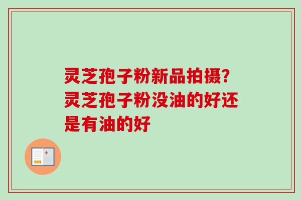 灵芝孢子粉新品拍摄?灵芝孢子粉没油的好还是有油的好 灵芝孢子粉新品拍摄?灵芝孢子粉没油的好还是有油的好