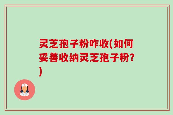 灵芝孢子粉咋收(如何妥善收纳灵芝孢子粉?) 灵芝孢子粉咋收(如何妥善收纳灵芝孢子粉?)