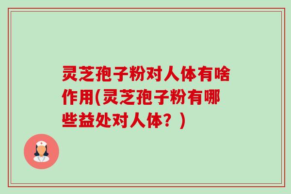 灵芝孢子粉对人体有啥作用(灵芝孢子粉有哪些益处对人体？)