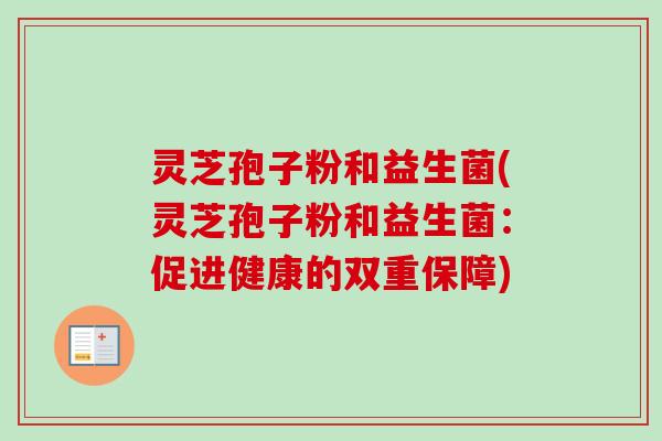 灵芝孢子粉和益生菌(灵芝孢子粉和益生菌：促进健康的双重保障)