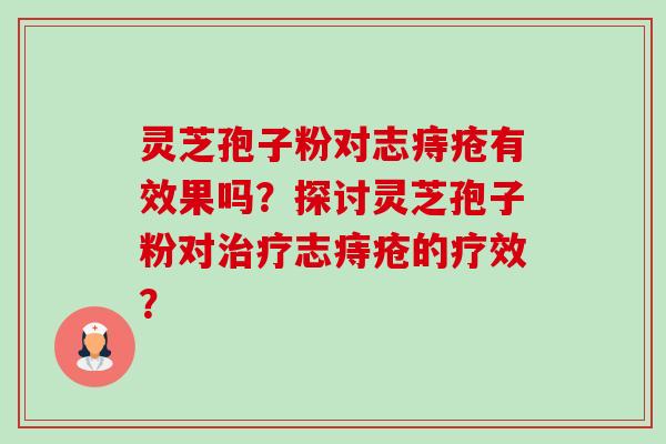 灵芝孢子粉对志痔疮有效果吗?探讨灵芝孢子粉对志痔疮的疗效? 灵芝孢子粉对志痔疮有效果吗?探讨灵芝孢子粉对志痔疮的疗效?