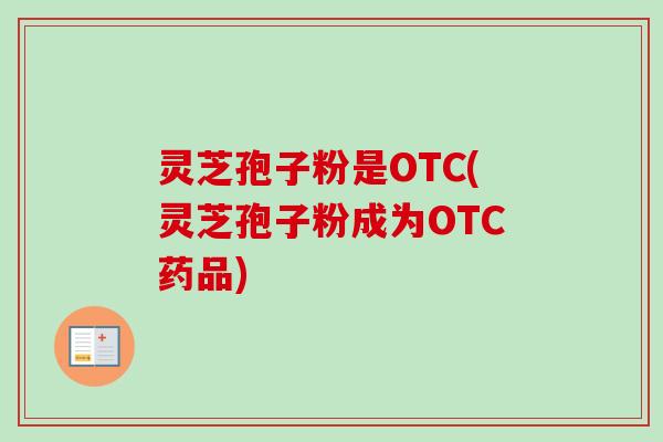 灵芝孢子粉是OTC(灵芝孢子粉成为OTC药品) 灵芝孢子粉是OTC(灵芝孢子粉成为OTC药品)