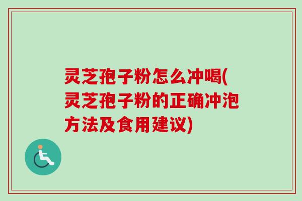 灵芝孢子粉怎么冲喝(灵芝孢子粉的正确冲泡方法及食用建议)