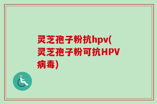 灵芝孢子粉抗hpv(灵芝孢子粉可抗HPV) 灵芝孢子粉抗hpv(灵芝孢子粉可抗HPV)