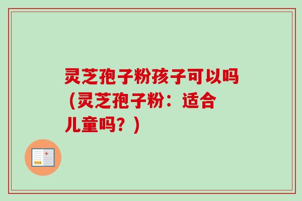 灵芝孢子粉孩子可以吗 (灵芝孢子粉:适合儿童吗?) 灵芝孢子粉孩子可以吗 (灵芝孢子粉:适合儿童吗?)