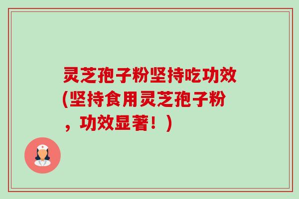 灵芝孢子粉坚持吃功效(坚持食用灵芝孢子粉，功效显著！)