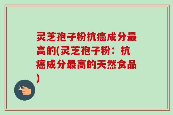 灵芝孢子粉抗成分高的(灵芝孢子粉:抗成分高的天然食品) 灵芝孢子粉抗成分高的(灵芝孢子粉:抗成分高的天然食品)
