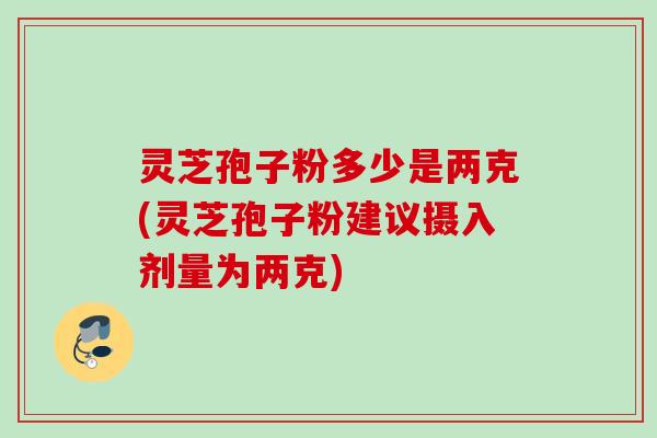灵芝孢子粉多少是两克(灵芝孢子粉建议摄入剂量为两克) 灵芝孢子粉多少是两克(灵芝孢子粉建议摄入剂量为两克)