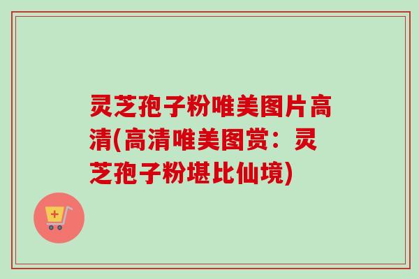 灵芝孢子粉唯美图片高清(高清唯美图赏:灵芝孢子粉堪比仙境) 灵芝孢子粉唯美图片高清(高清唯美图赏:灵芝孢子粉堪比仙境)