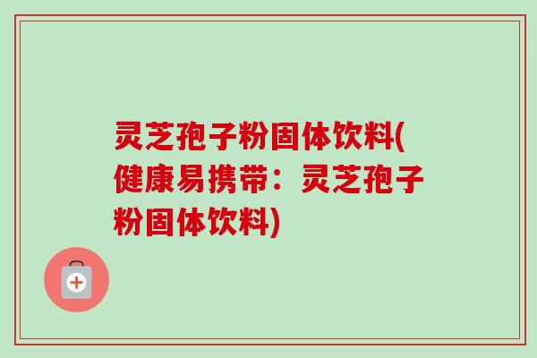 灵芝孢子粉固体饮料(健康易携带:灵芝孢子粉固体饮料) 灵芝孢子粉固体饮料(健康易携带:灵芝孢子粉固体饮料)