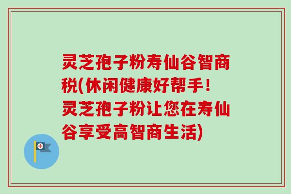 灵芝孢子粉寿仙谷智商税(休闲健康好帮手!灵芝孢子粉让您在寿仙谷享受高智商生活) 灵芝孢子粉寿仙谷智商税(休闲健康好帮手!灵芝孢子粉让您在寿仙谷享受高智商生活)