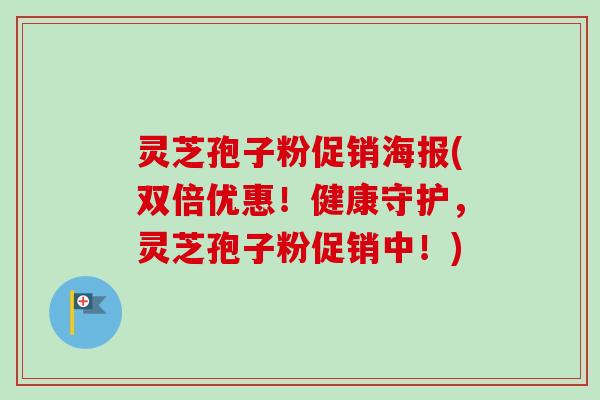 灵芝孢子粉促销海报(双倍优惠！健康守护，灵芝孢子粉促销中！)