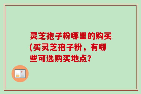 灵芝孢子粉哪里的购买(买灵芝孢子粉，有哪些可选购买地点？