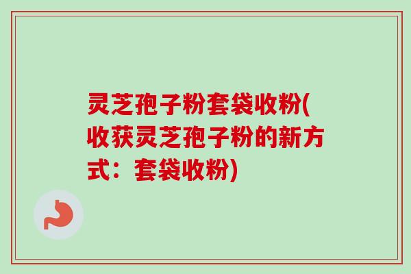 灵芝孢子粉套袋收粉(收获灵芝孢子粉的新方式:套袋收粉) 灵芝孢子粉套袋收粉(收获灵芝孢子粉的新方式:套袋收粉)