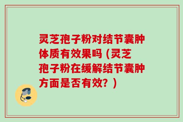 灵芝孢子粉对结节囊肿体质有效果吗 (灵芝孢子粉在缓解结节囊肿方面是否有效？)