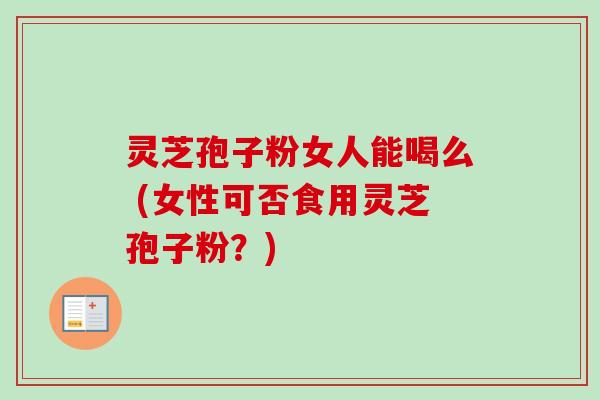 灵芝孢子粉女人能喝么 (女性可否食用灵芝孢子粉?) 灵芝孢子粉女人能喝么 (女性可否食用灵芝孢子粉?)