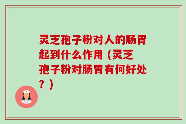 灵芝孢子粉对人的肠胃起到什么作用 (灵芝孢子粉对肠胃有何好处？)