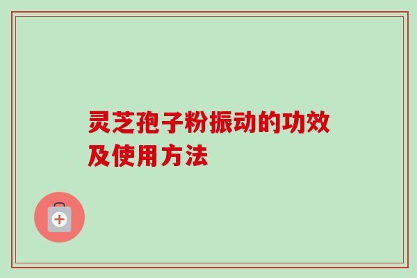 灵芝孢子粉振动的功效及使用方法 灵芝孢子粉振动的功效及使用方法