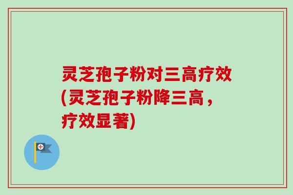 灵芝孢子粉对疗效(灵芝孢子粉降，疗效显著)