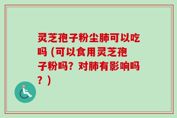 灵芝孢子粉尘可以吃吗 (可以食用灵芝孢子粉吗?对有影响吗?) 灵芝孢子粉尘可以吃吗 (可以食用灵芝孢子粉吗?对有影响吗?)