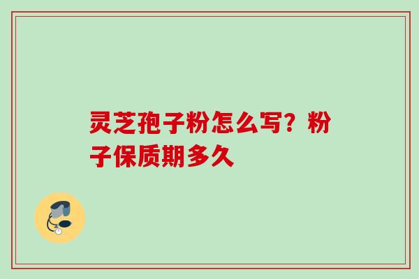 灵芝孢子粉怎么写?粉子保质期多久 灵芝孢子粉怎么写?粉子保质期多久