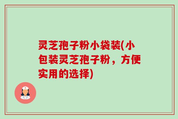 灵芝孢子粉小袋装(小包装灵芝孢子粉,方便实用的选择) 灵芝孢子粉小袋装(小包装灵芝孢子粉,方便实用的选择)