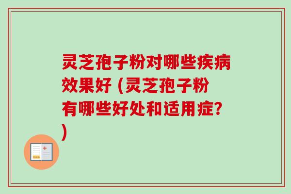 灵芝孢子粉对哪些效果好 (灵芝孢子粉有哪些好处和适用症？)
