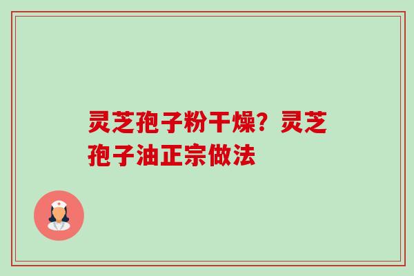 灵芝孢子粉干燥？灵芝孢子油正宗做法
