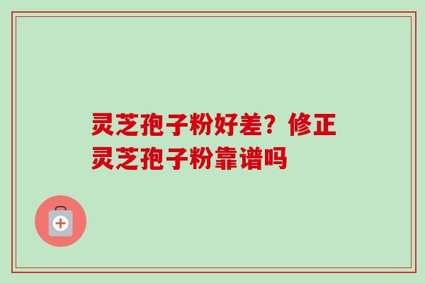 灵芝孢子粉好差？修正灵芝孢子粉靠谱吗