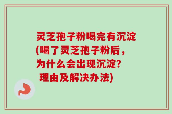 灵芝孢子粉喝完有沉淀(喝了灵芝孢子粉后,为什么会出现沉淀? 理由及解决办法) 灵芝孢子粉喝完有沉淀(喝了灵芝孢子粉后,为什么会出现沉淀? 理由及解决办法)