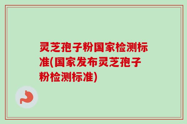 灵芝孢子粉国家检测标准(国家发布灵芝孢子粉检测标准)