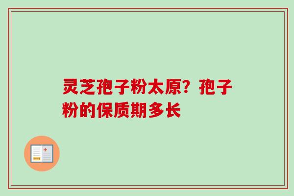 灵芝孢子粉太原？孢子粉的保质期多长