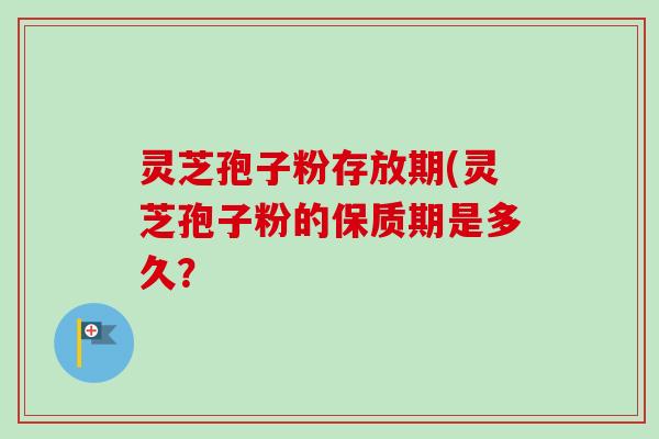 灵芝孢子粉存放期(灵芝孢子粉的保质期是多久? 灵芝孢子粉存放期(灵芝孢子粉的保质期是多久?